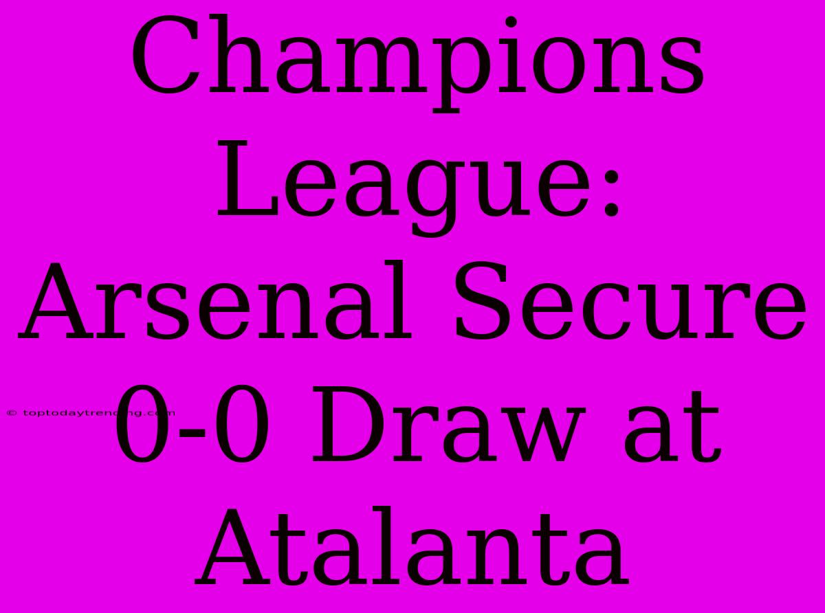 Champions League: Arsenal Secure 0-0 Draw At Atalanta