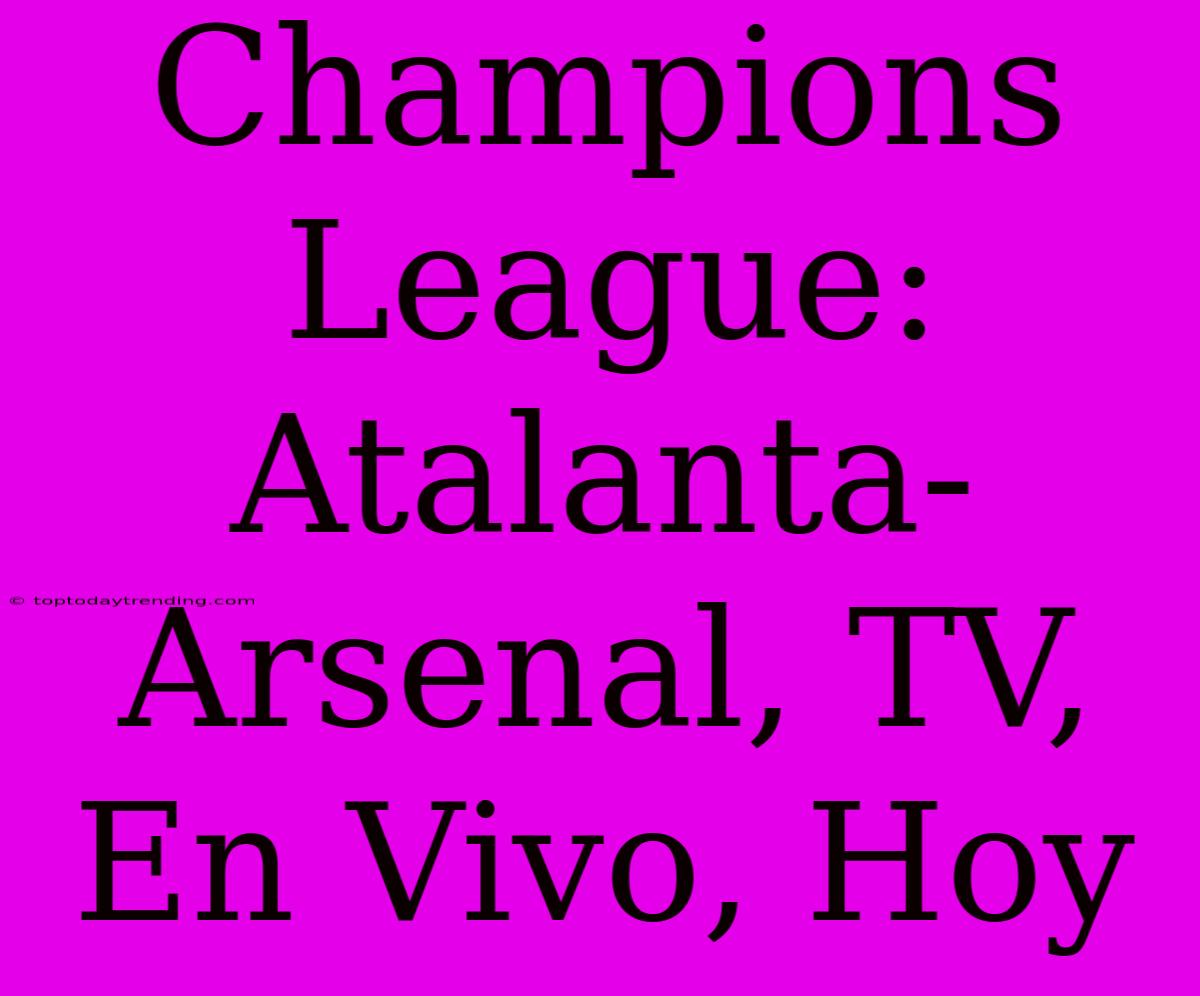 Champions League: Atalanta-Arsenal, TV, En Vivo, Hoy