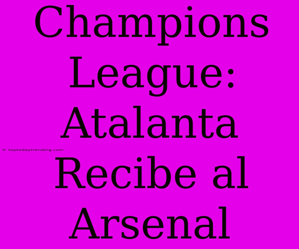 Champions League: Atalanta Recibe Al Arsenal