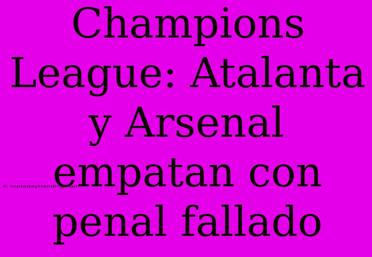 Champions League: Atalanta Y Arsenal Empatan Con Penal Fallado