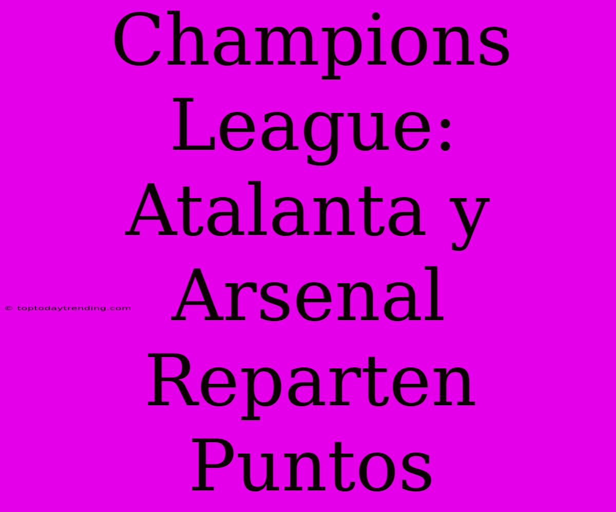 Champions League: Atalanta Y Arsenal Reparten Puntos