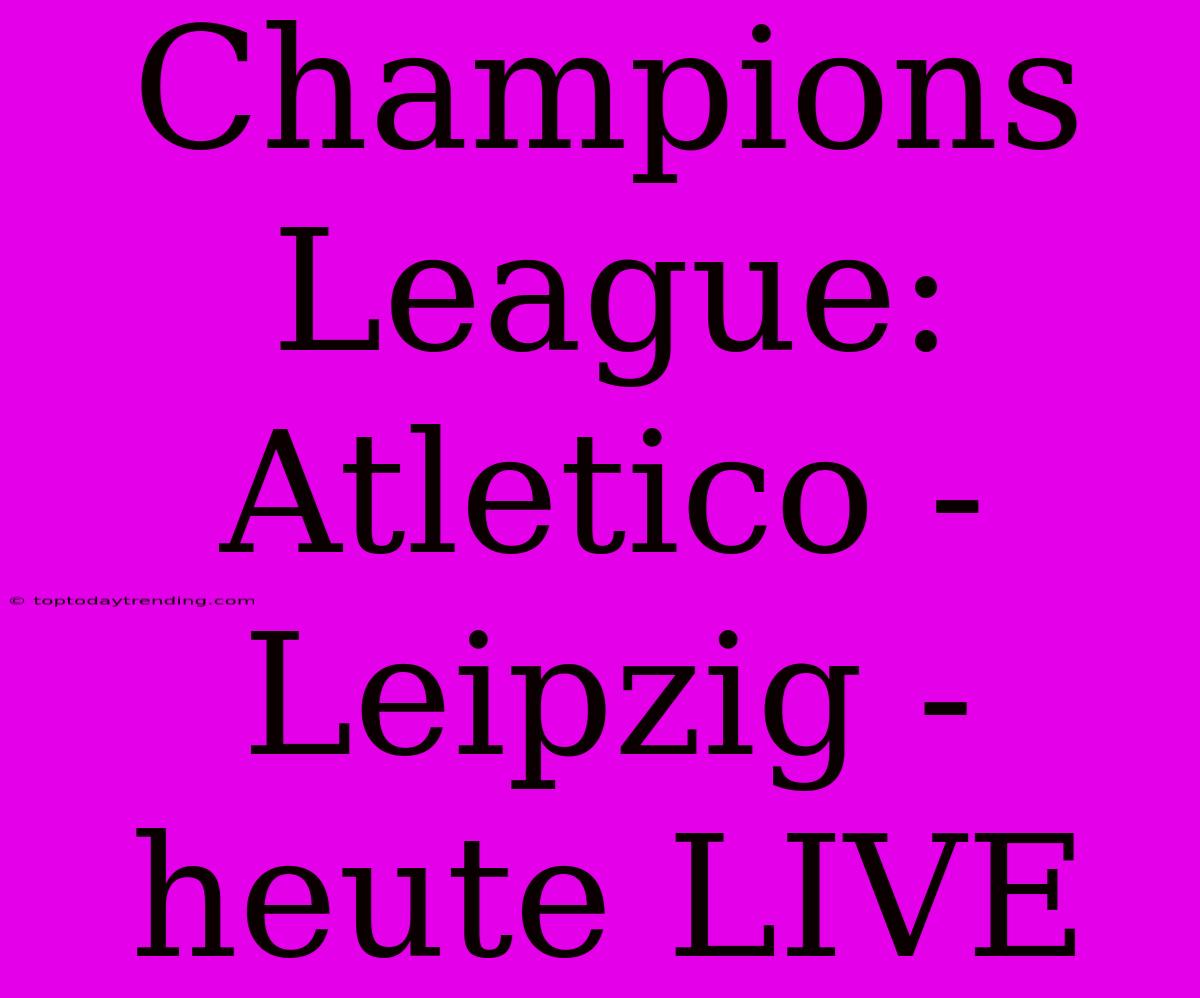 Champions League: Atletico - Leipzig - Heute LIVE