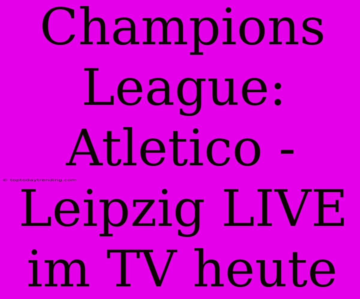 Champions League: Atletico - Leipzig LIVE Im TV Heute