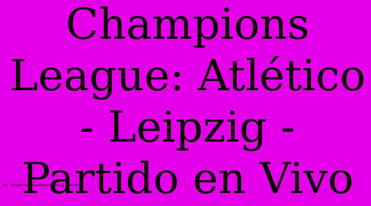 Champions League: Atlético - Leipzig - Partido En Vivo