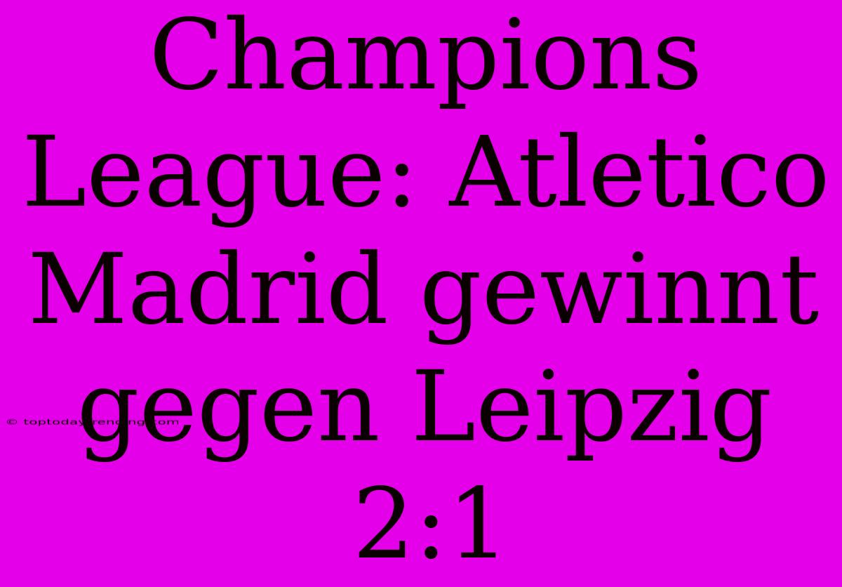 Champions League: Atletico Madrid Gewinnt Gegen Leipzig 2:1