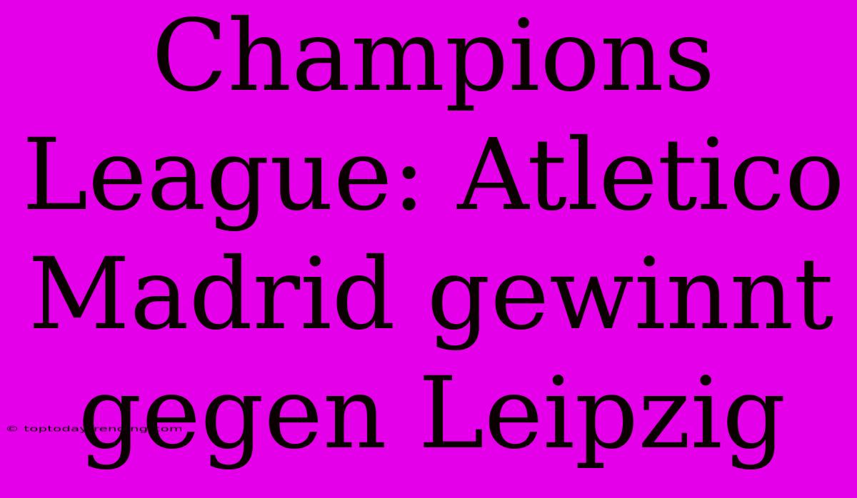 Champions League: Atletico Madrid Gewinnt Gegen Leipzig