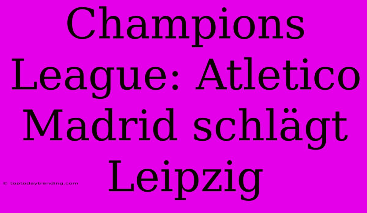 Champions League: Atletico Madrid Schlägt Leipzig