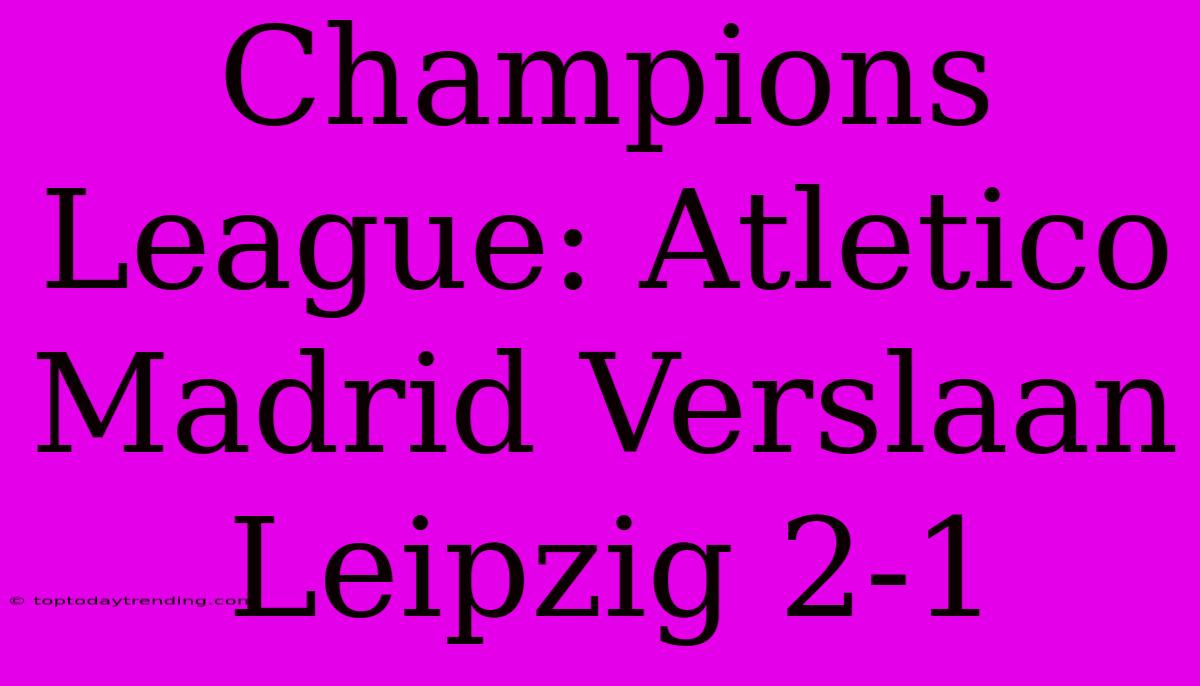 Champions League: Atletico Madrid Verslaan Leipzig 2-1