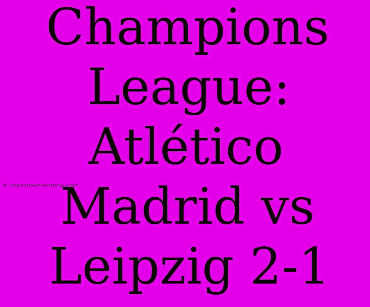 Champions League: Atlético Madrid Vs Leipzig 2-1