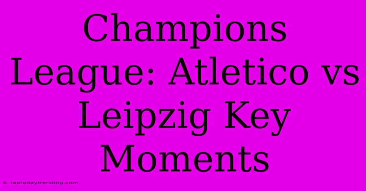 Champions League: Atletico Vs Leipzig Key Moments