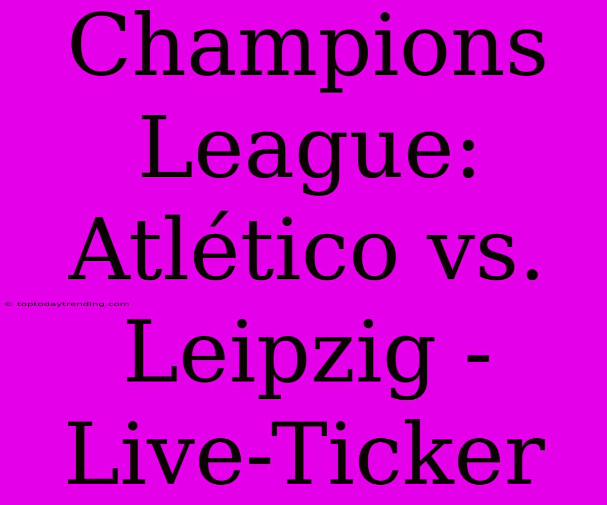 Champions League: Atlético Vs. Leipzig - Live-Ticker