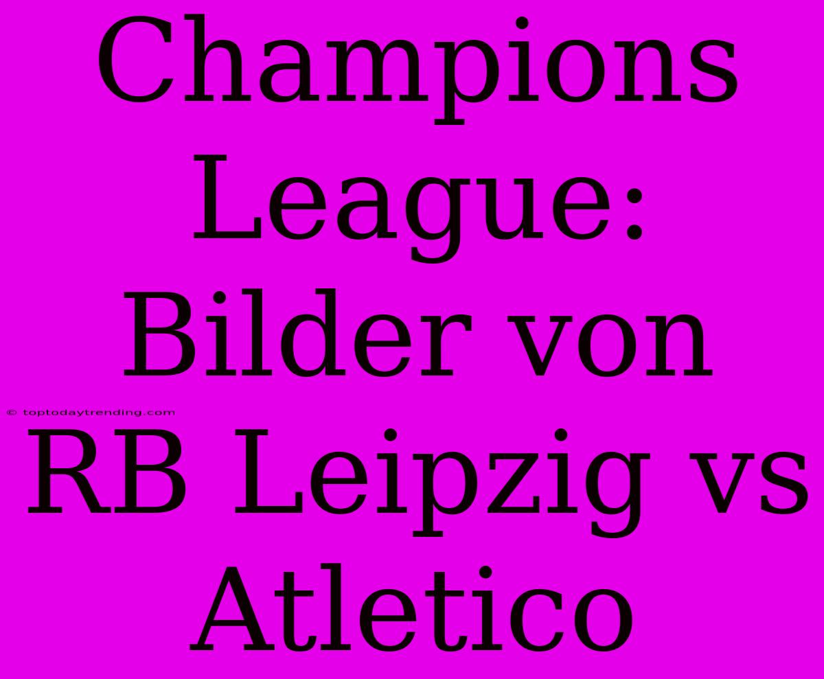 Champions League: Bilder Von RB Leipzig Vs Atletico