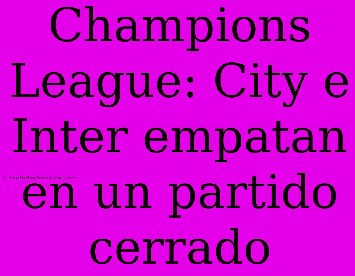 Champions League: City E Inter Empatan En Un Partido Cerrado