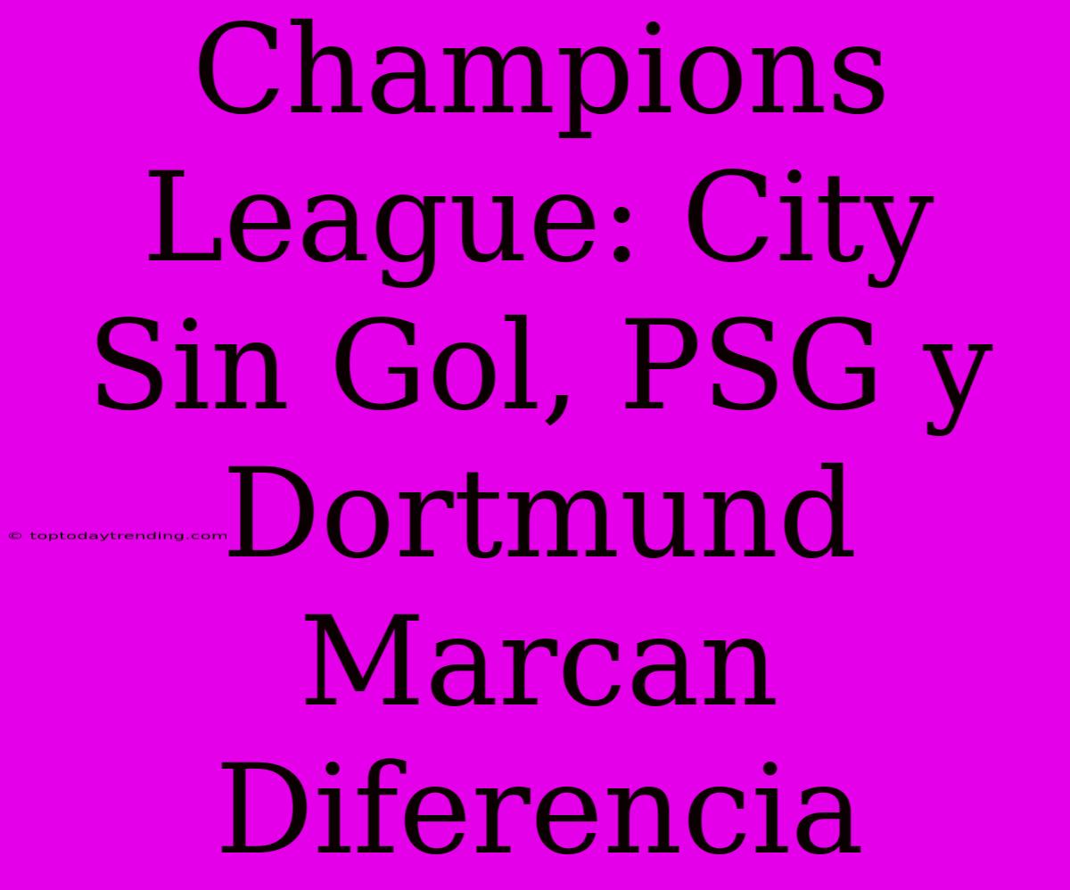 Champions League: City Sin Gol, PSG Y Dortmund Marcan Diferencia