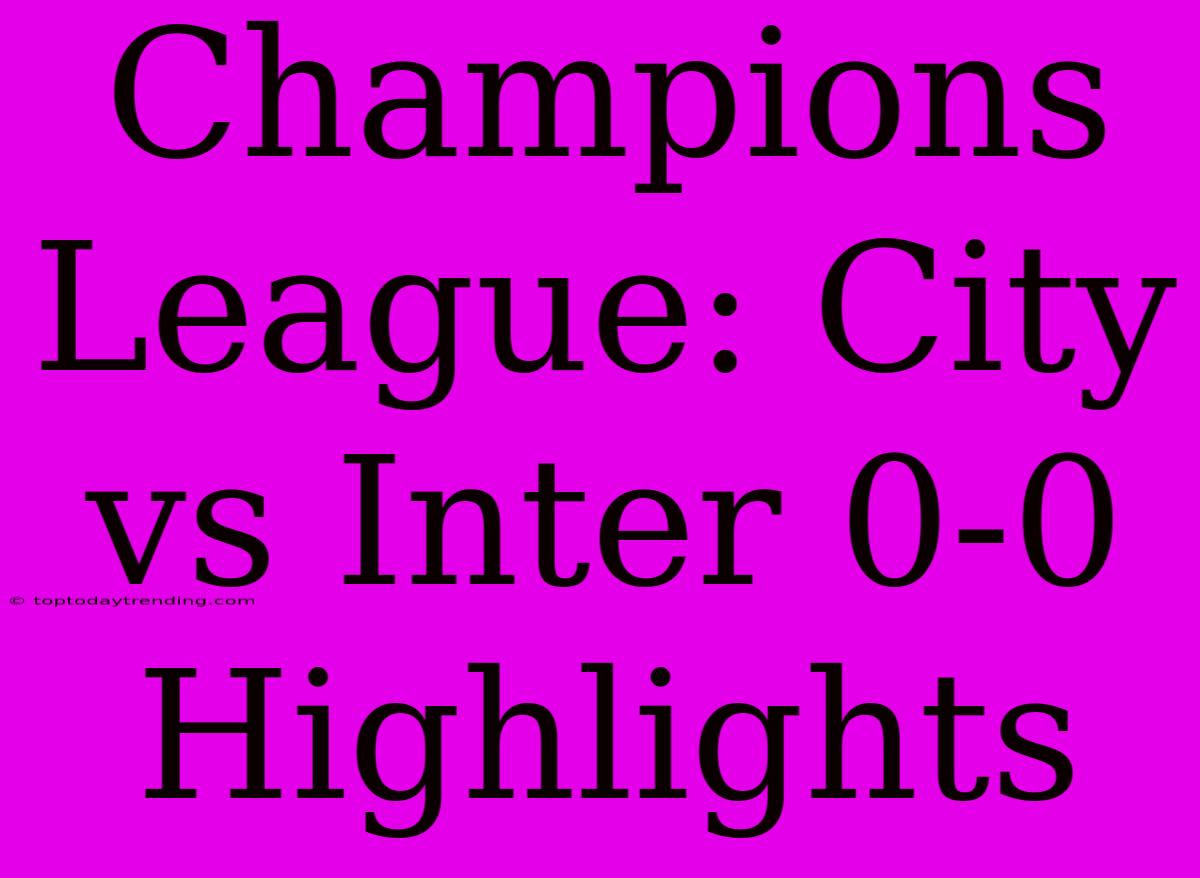 Champions League: City Vs Inter 0-0 Highlights