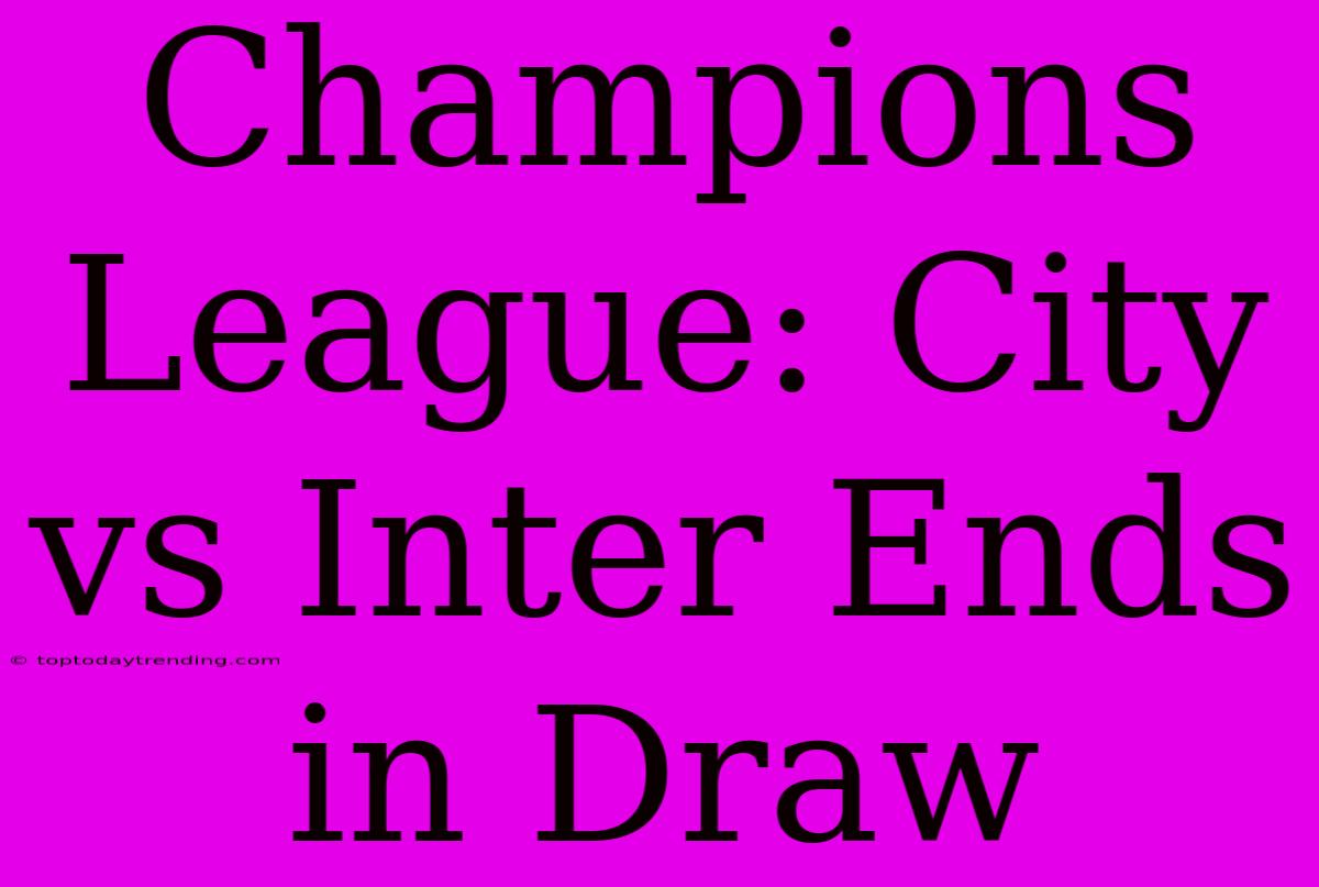 Champions League: City Vs Inter Ends In Draw