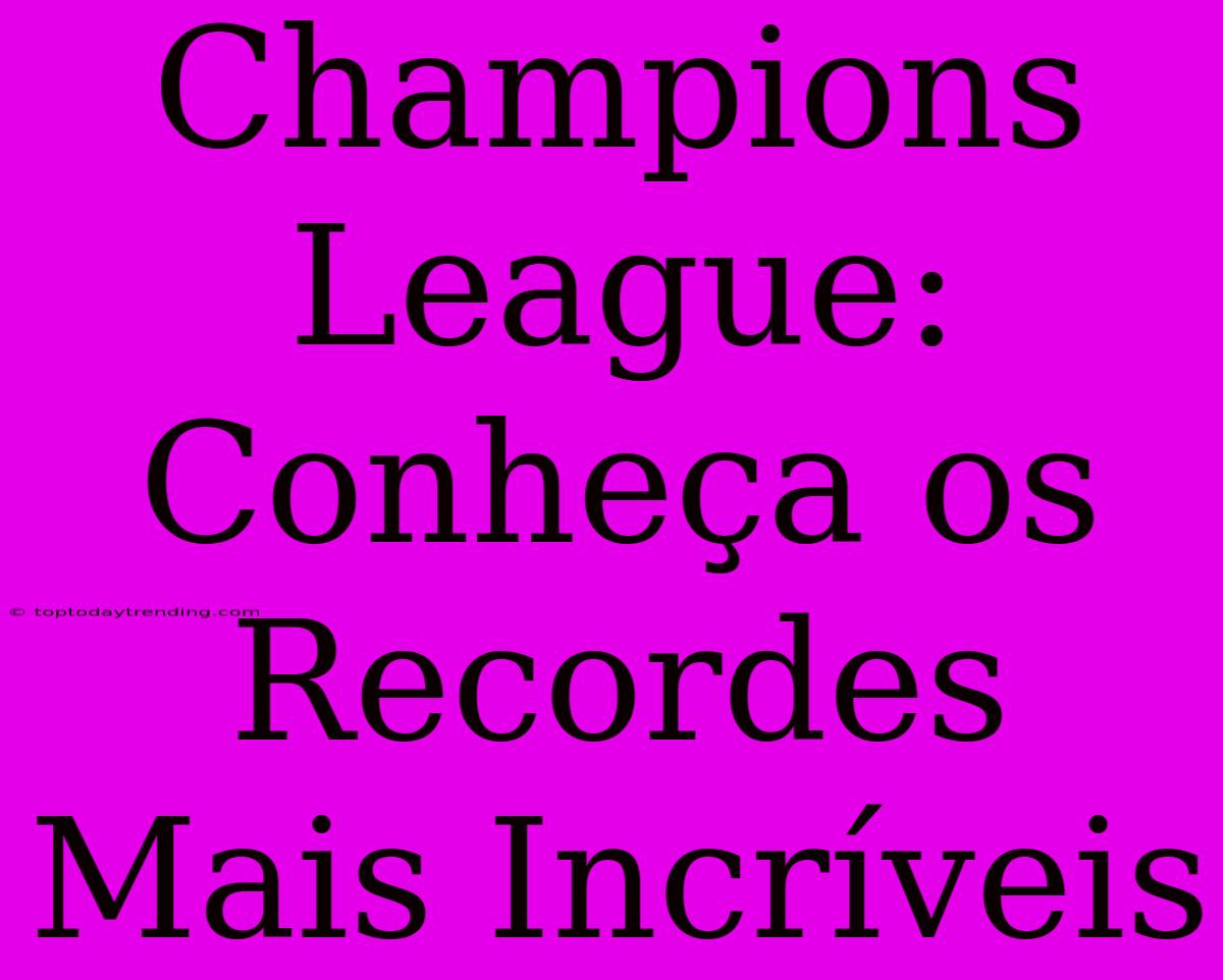 Champions League: Conheça Os Recordes Mais Incríveis