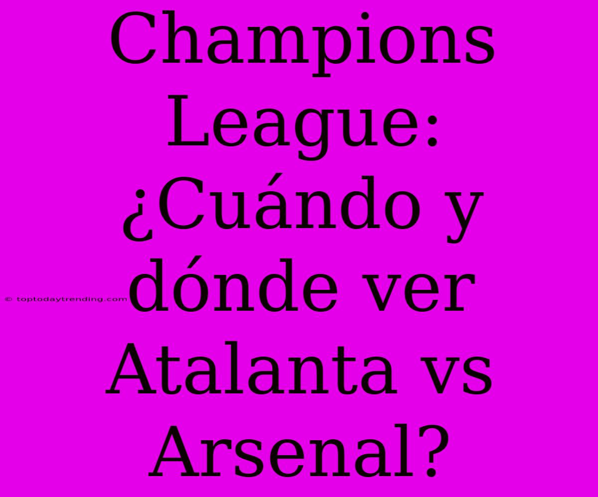 Champions League: ¿Cuándo Y Dónde Ver Atalanta Vs Arsenal?