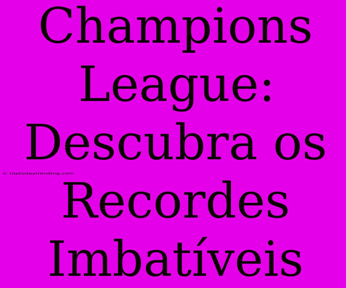 Champions League: Descubra Os Recordes Imbatíveis