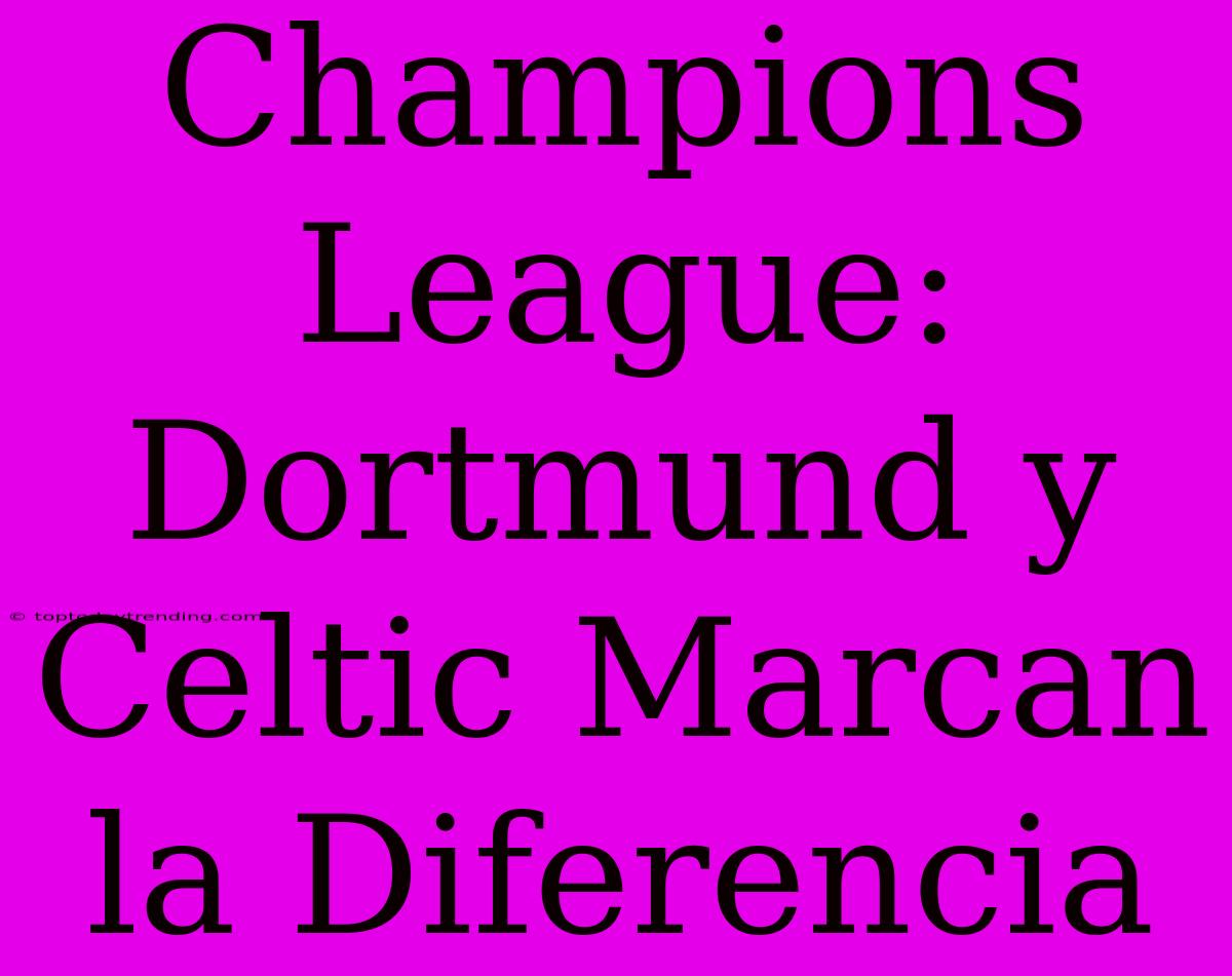 Champions League: Dortmund Y Celtic Marcan La Diferencia