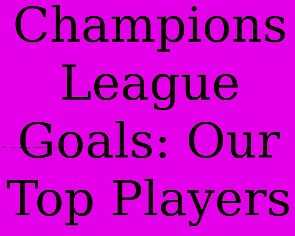 Champions League Goals: Our Top Players