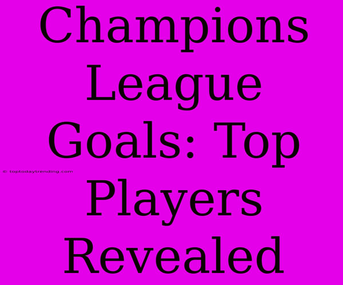 Champions League Goals: Top Players Revealed