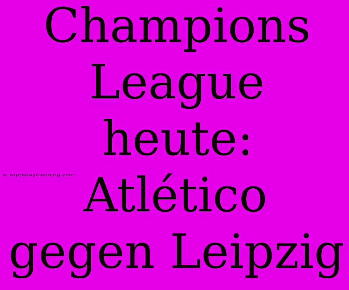 Champions League Heute: Atlético Gegen Leipzig