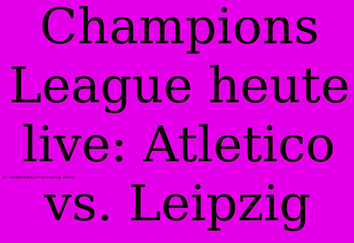 Champions League Heute Live: Atletico Vs. Leipzig