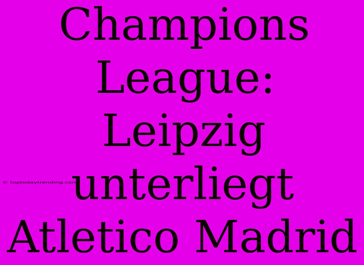 Champions League: Leipzig Unterliegt Atletico Madrid