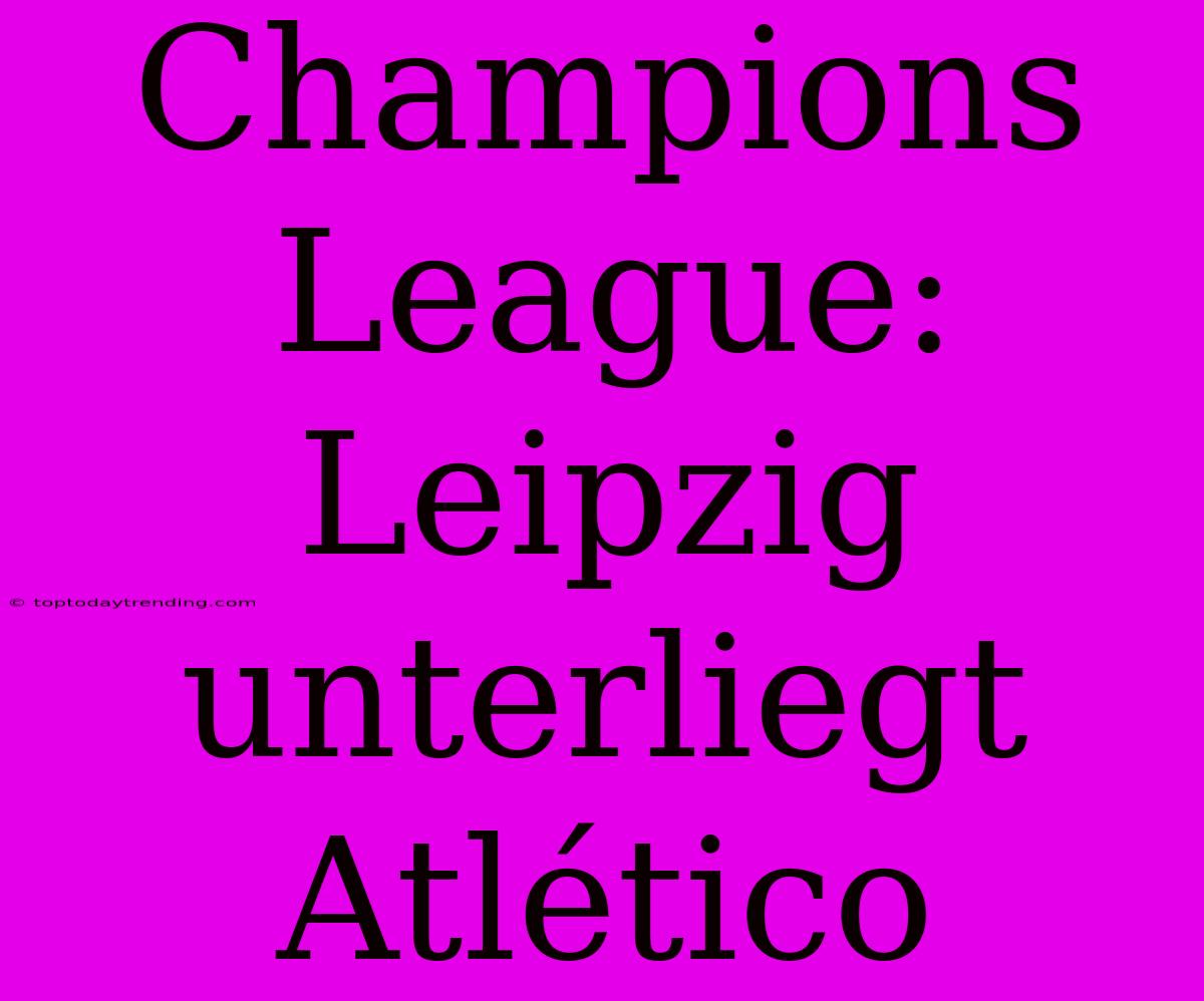 Champions League: Leipzig Unterliegt Atlético