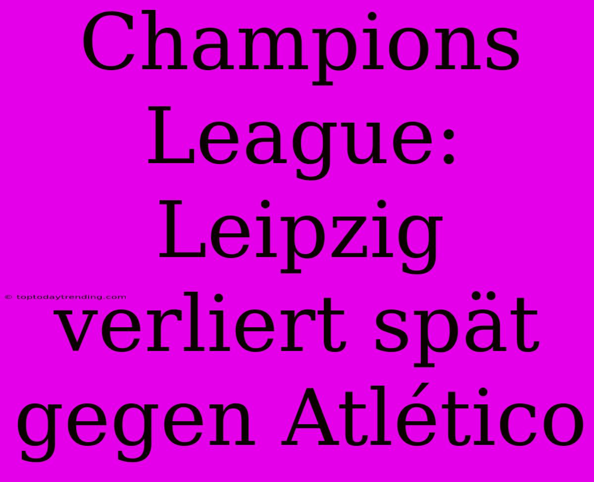 Champions League: Leipzig Verliert Spät Gegen Atlético