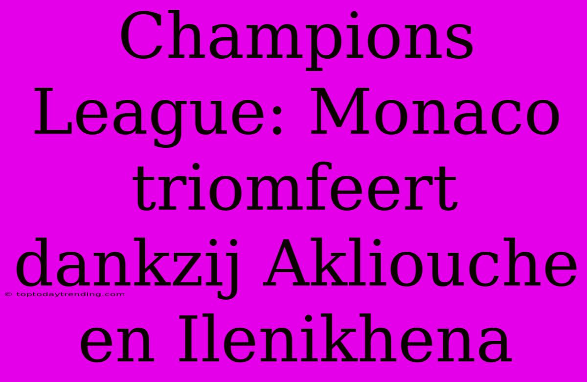 Champions League: Monaco Triomfeert Dankzij Akliouche En Ilenikhena