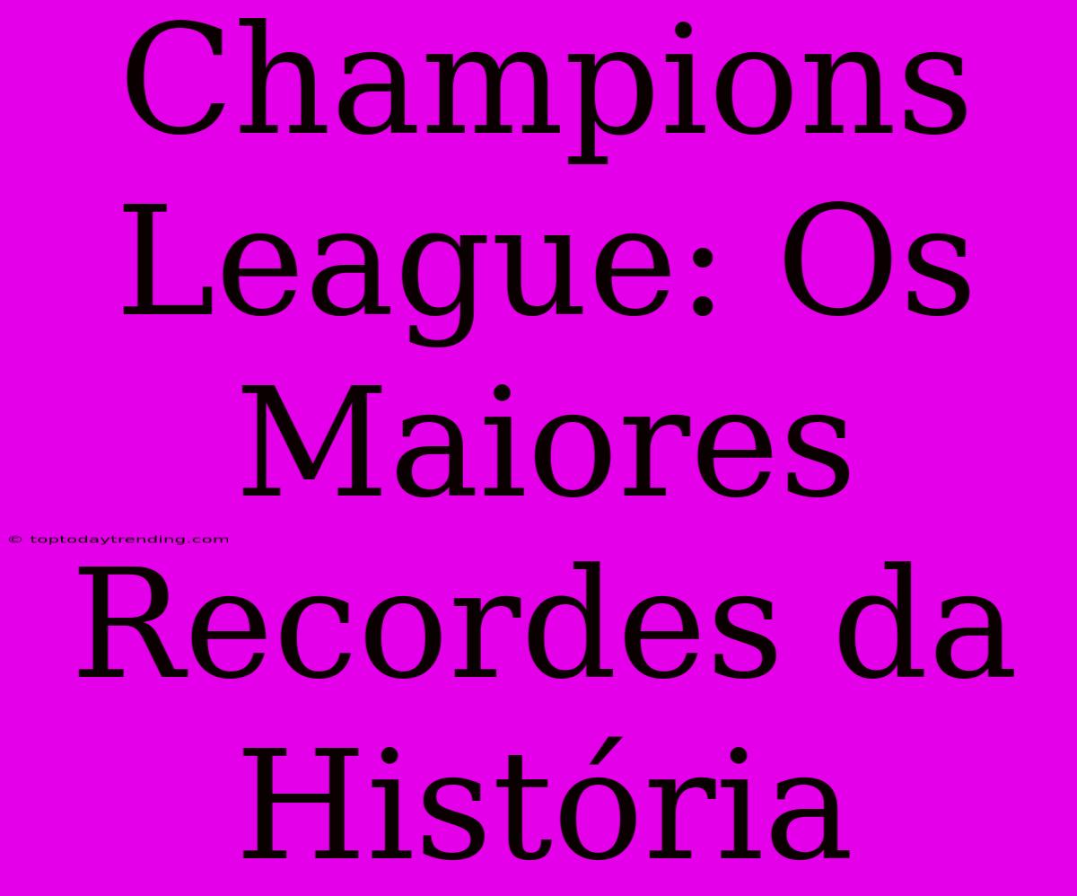 Champions League: Os Maiores Recordes Da História