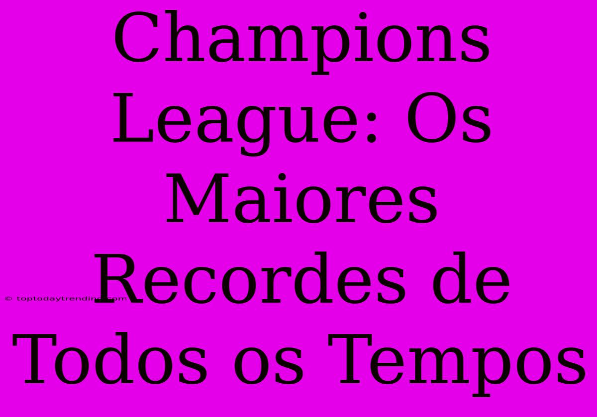 Champions League: Os Maiores Recordes De Todos Os Tempos