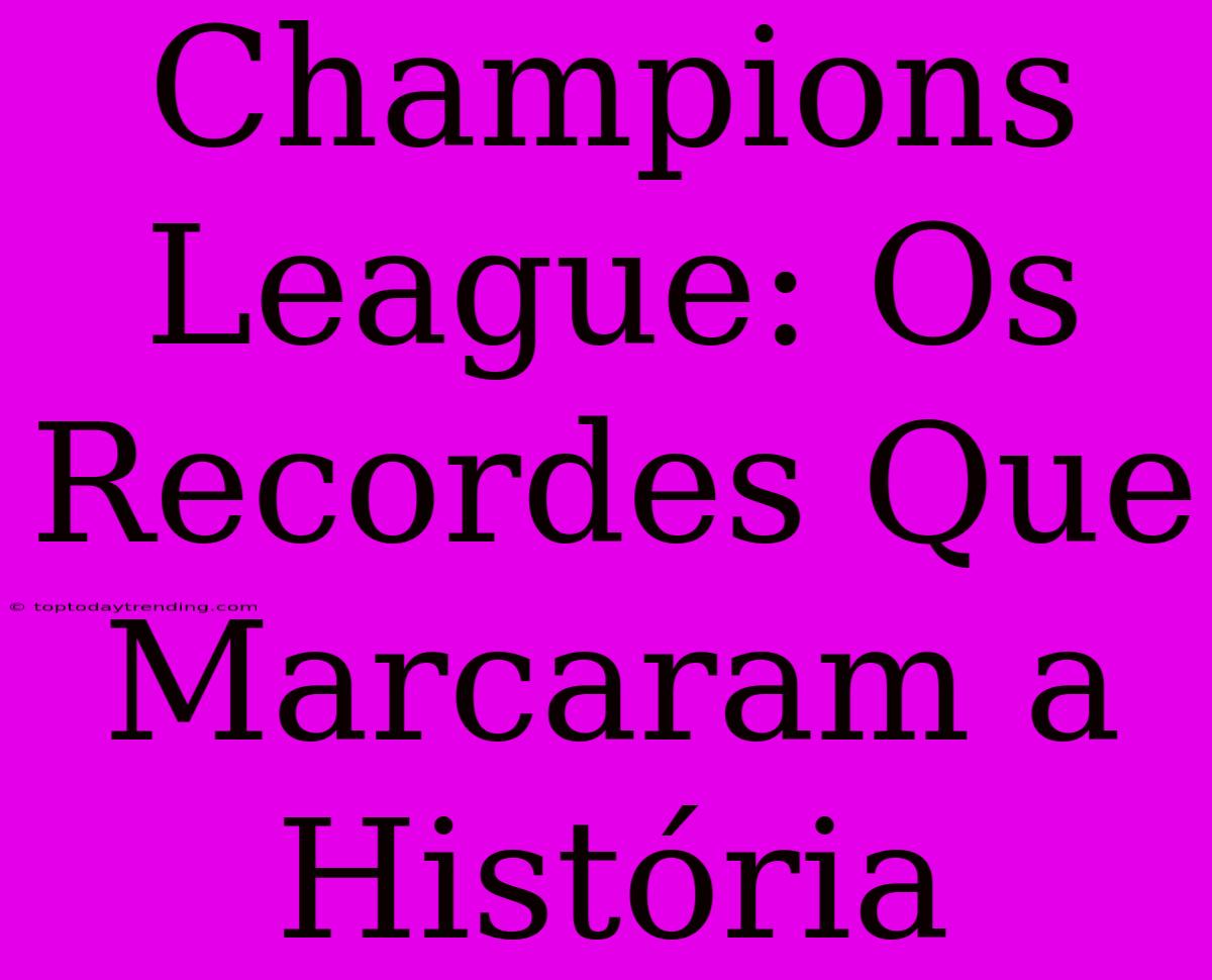 Champions League: Os Recordes Que Marcaram A História