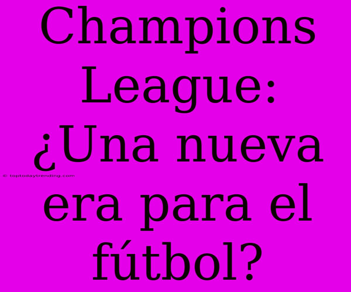 Champions League: ¿Una Nueva Era Para El Fútbol?