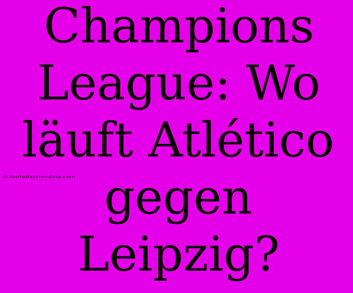 Champions League: Wo Läuft Atlético Gegen Leipzig?