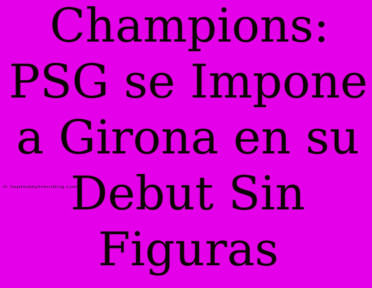 Champions: PSG Se Impone A Girona En Su Debut Sin Figuras