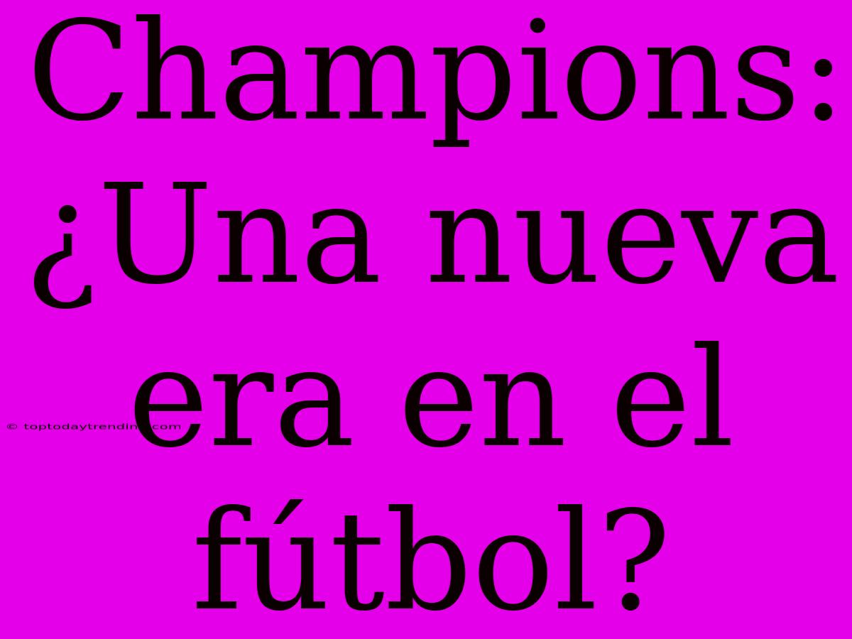 Champions: ¿Una Nueva Era En El Fútbol?