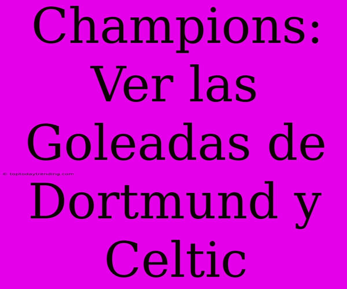 Champions: Ver Las Goleadas De Dortmund Y Celtic