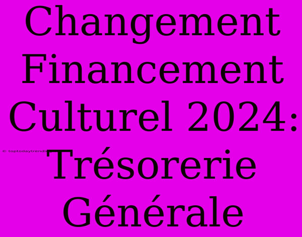 Changement Financement Culturel 2024: Trésorerie Générale