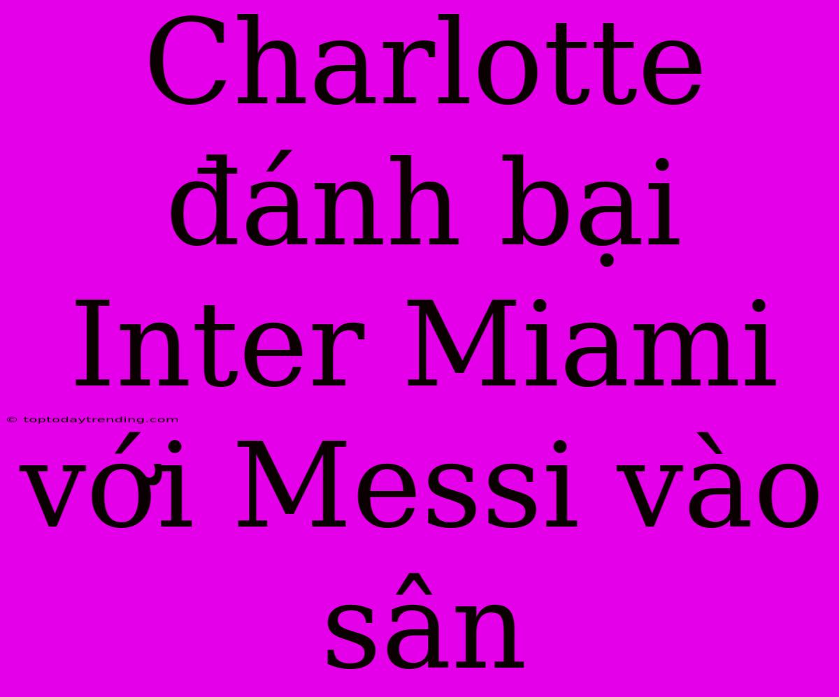 Charlotte Đánh Bại Inter Miami Với Messi Vào Sân