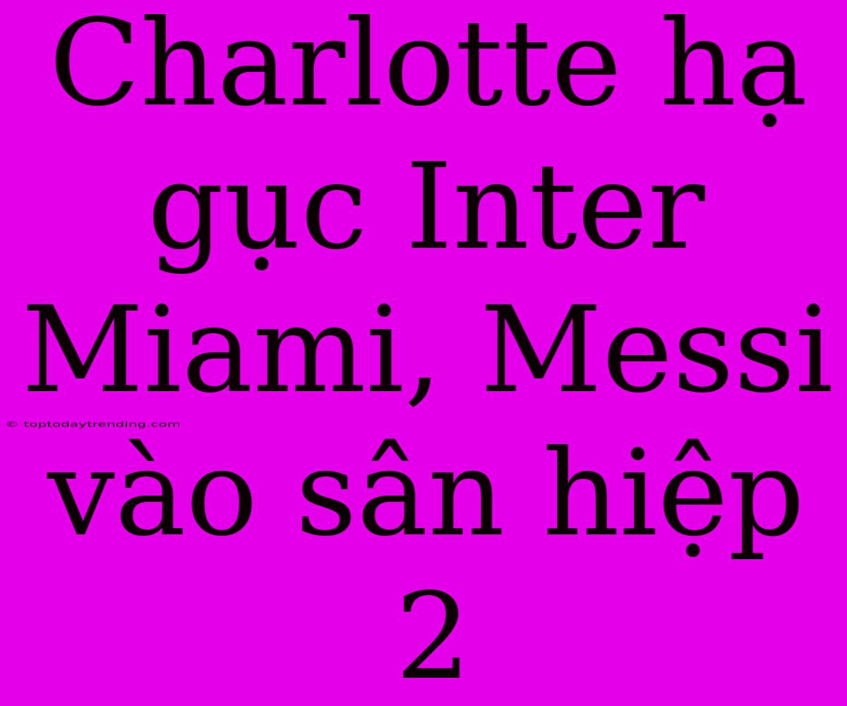 Charlotte Hạ Gục Inter Miami, Messi Vào Sân Hiệp 2