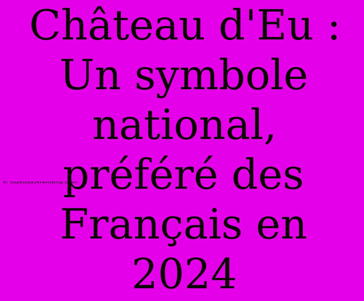 Château D'Eu : Un Symbole National, Préféré Des Français En 2024