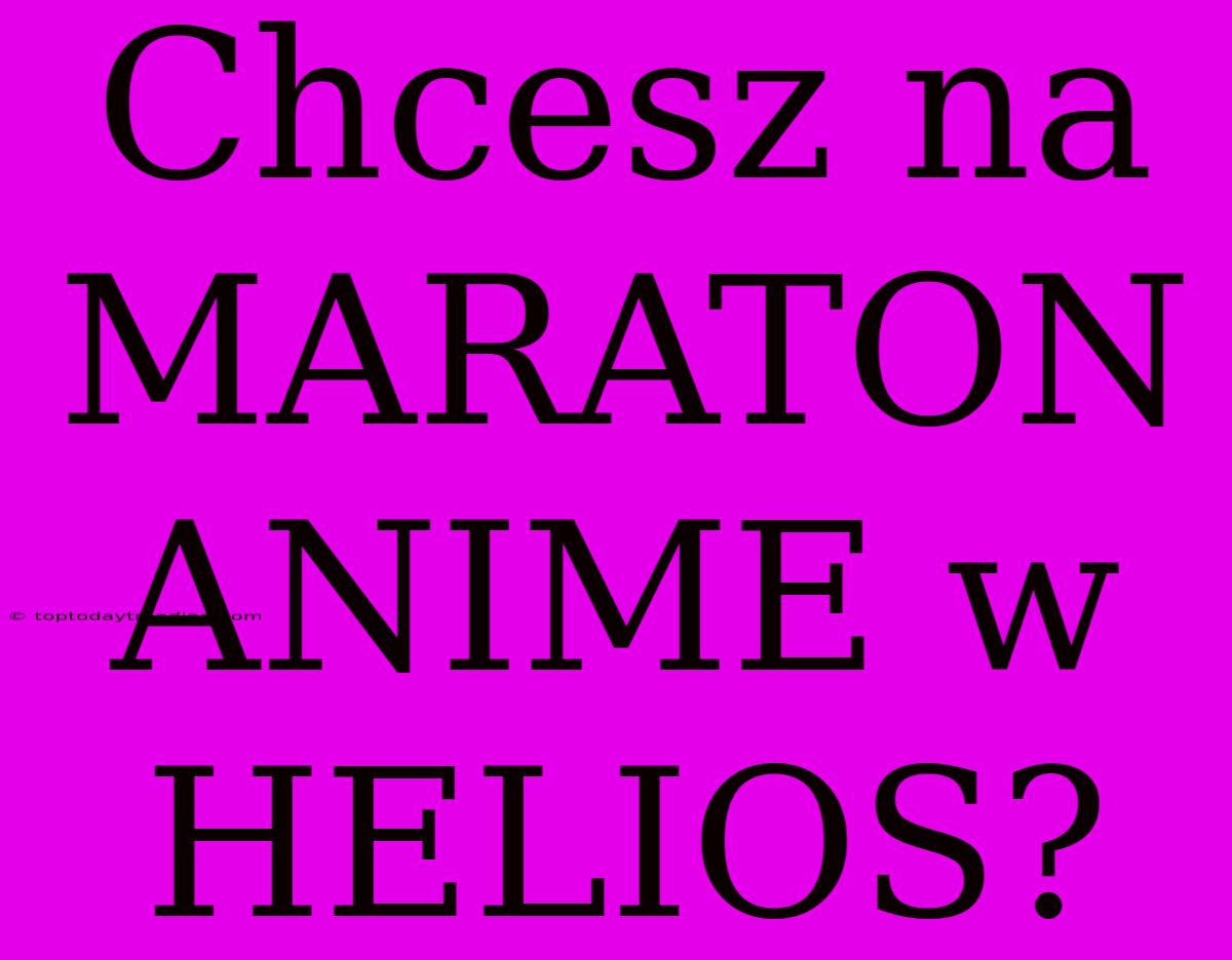 Chcesz Na MARATON ANIME W HELIOS?