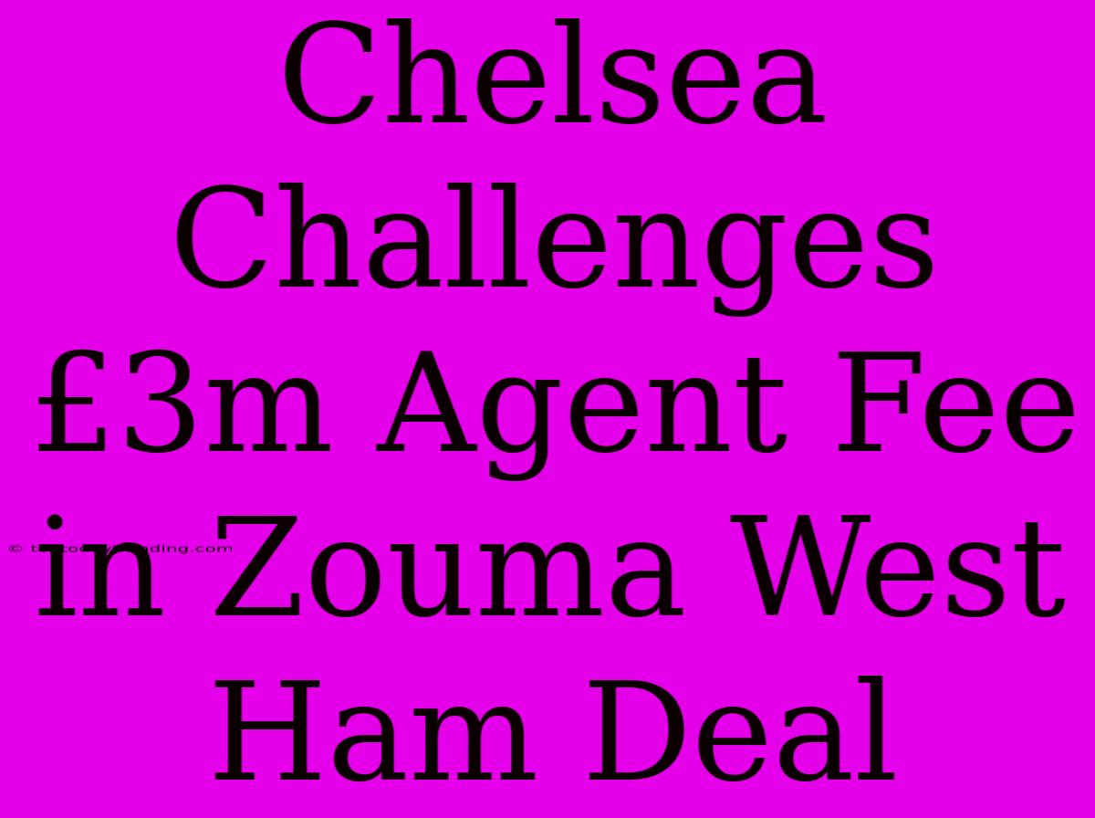 Chelsea Challenges £3m Agent Fee In Zouma West Ham Deal