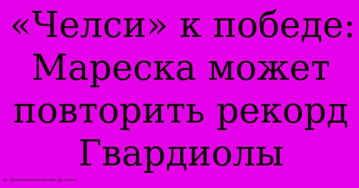 «Челси» К Победе: Мареска Может Повторить Рекорд Гвардиолы