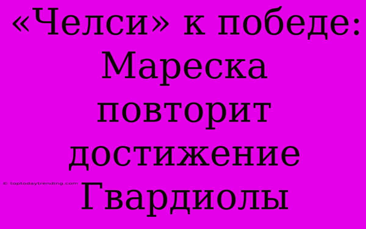 «Челси» К Победе: Мареска Повторит Достижение Гвардиолы