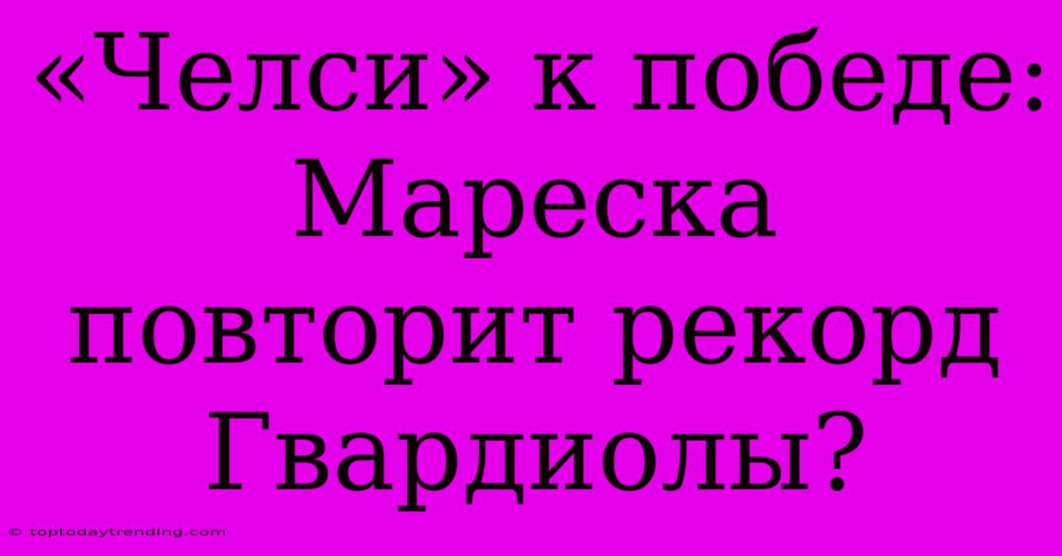 «Челси» К Победе: Мареска Повторит Рекорд Гвардиолы?