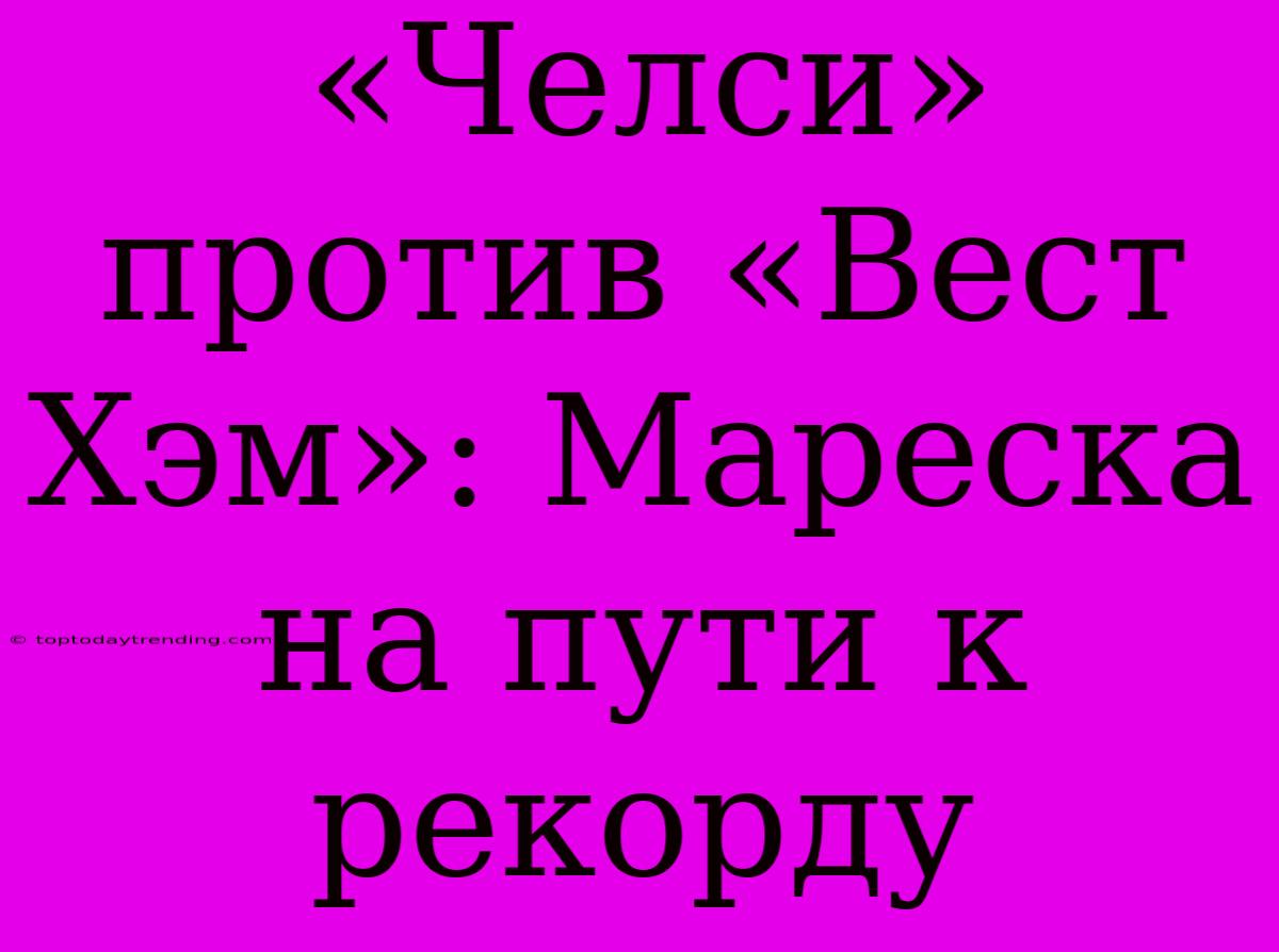 «Челси» Против «Вест Хэм»: Мареска На Пути К Рекорду